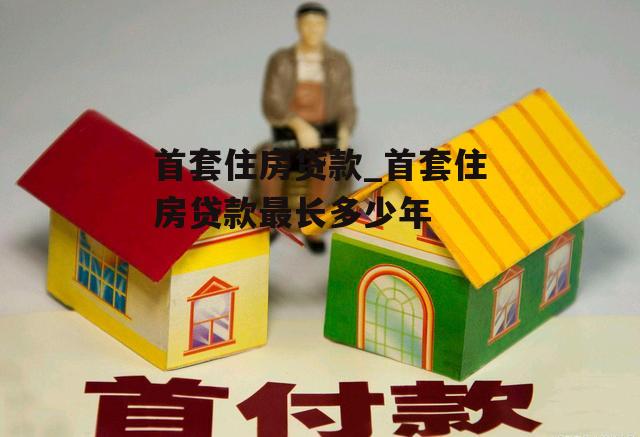 首套住房贷款_首套住房贷款最长多少年