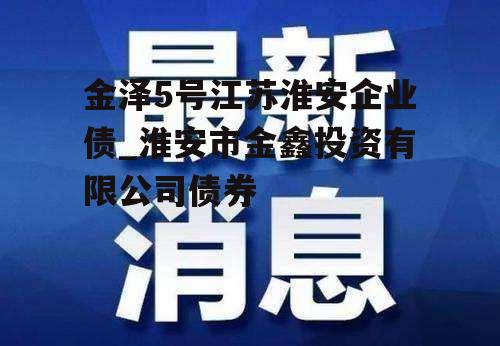 金泽5号江苏淮安企业债_淮安市金鑫投资有限公司债券