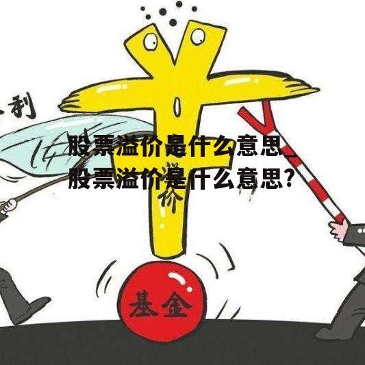 股票溢价是什么意思_股票溢价是什么意思?