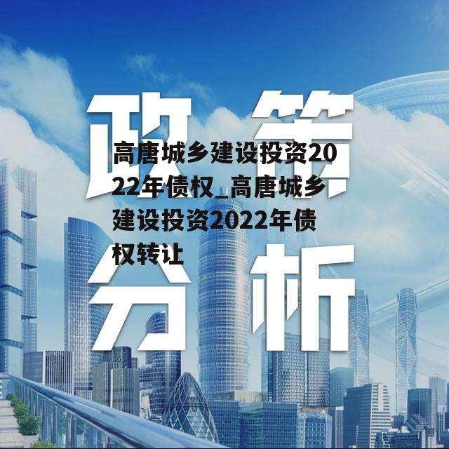 高唐城乡建设投资2022年债权_高唐城乡建设投资2022年债权转让