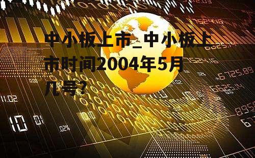 中小板上市_中小板上市时间2004年5月几号?