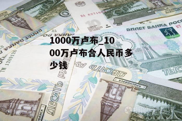 1000万卢布_1000万卢布合人民币多少钱