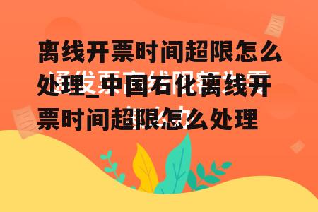 离线开票时间超限怎么处理_中国石化离线开票时间超限怎么处理