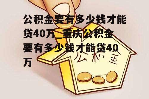 公积金要有多少钱才能贷40万_重庆公积金要有多少钱才能贷40万