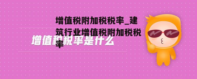 增值税附加税税率_建筑行业增值税附加税税率