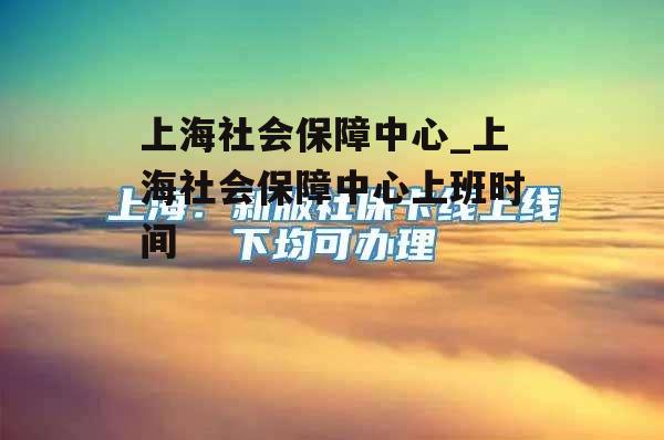 上海社会保障中心_上海社会保障中心上班时间