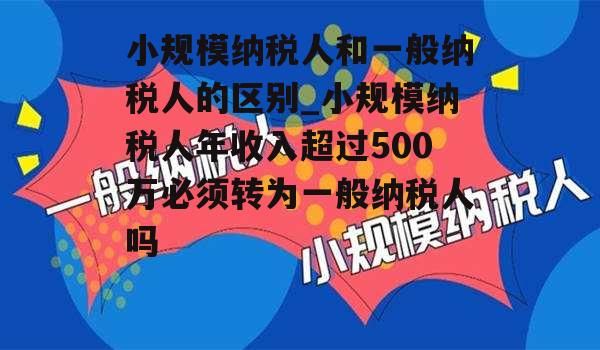 小规模纳税人和一般纳税人的区别_小规模纳税人年收入超过500万必须转为一般纳税人吗