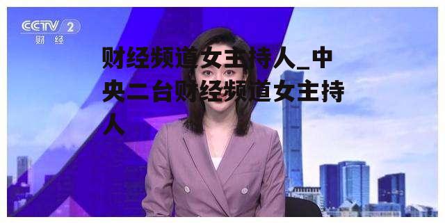 财经频道女主持人_中央二台财经频道女主持人