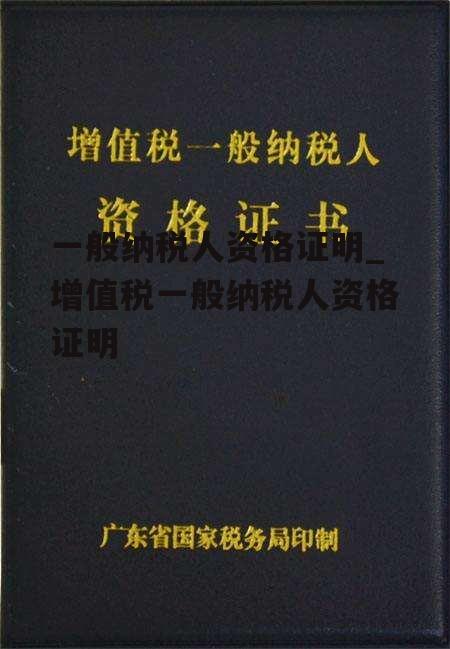 一般纳税人资格证明_增值税一般纳税人资格证明