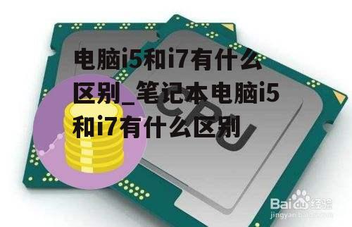 电脑i5和i7有什么区别_笔记本电脑i5和i7有什么区别