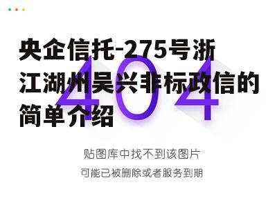 央企信托-275号浙江湖州吴兴非标政信的简单介绍