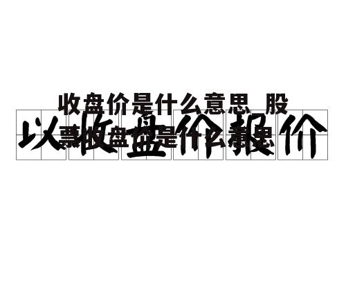 收盘价是什么意思_股票收盘价是什么意思