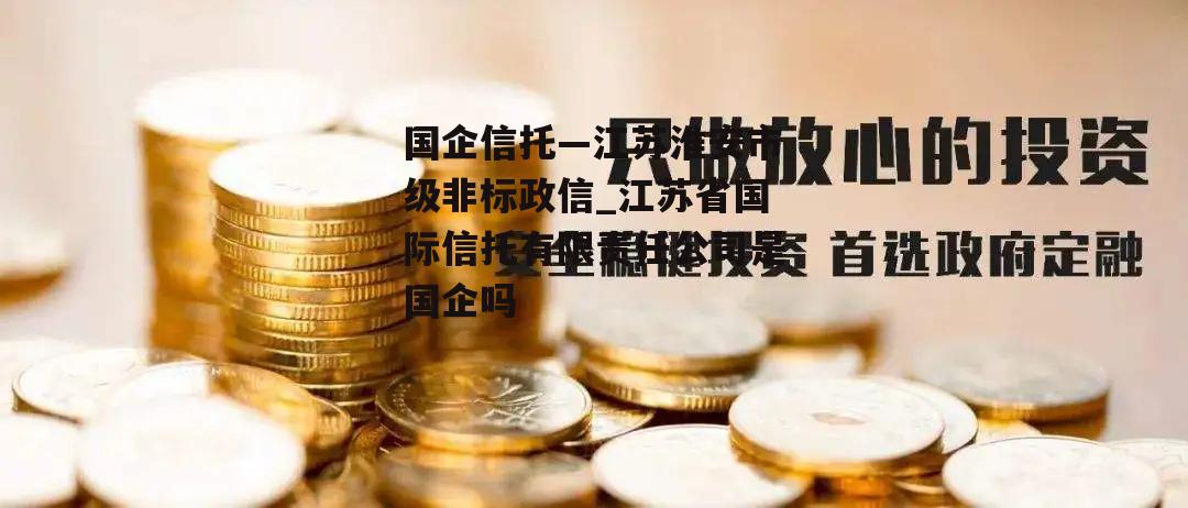 国企信托—江苏淮安市级非标政信_江苏省国际信托有限责任公司是国企吗