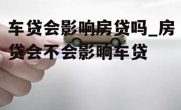 车贷会影响房贷吗_房贷会不会影响车贷