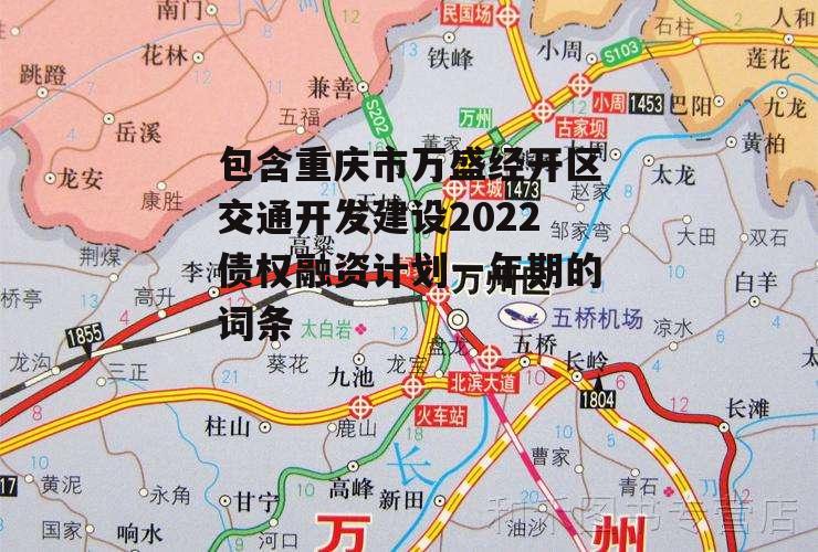 包含重庆市万盛经开区交通开发建设2022债权融资计划一年期的词条