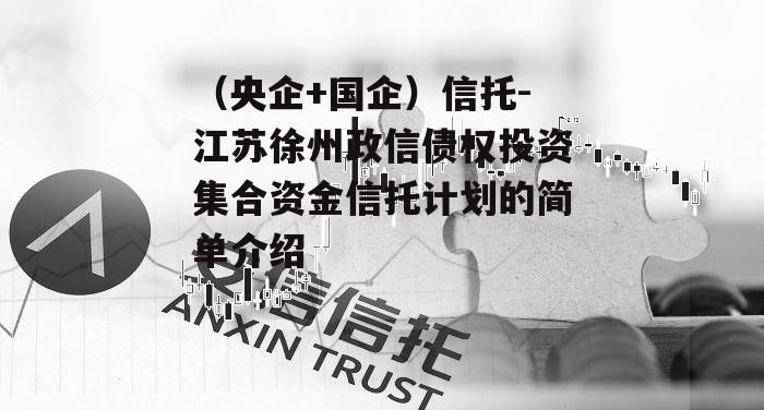 （央企+国企）信托-江苏徐州政信债权投资集合资金信托计划的简单介绍