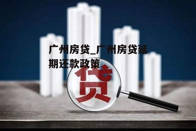 广州房贷_广州房贷延期还款政策