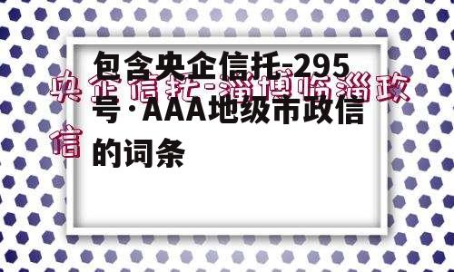 包含央企信托-295号·AAA地级市政信的词条