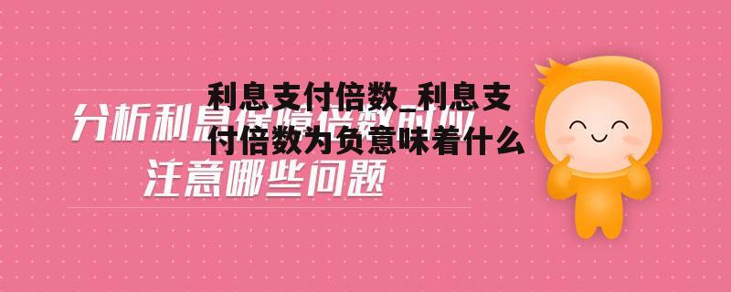 利息支付倍数_利息支付倍数为负意味着什么