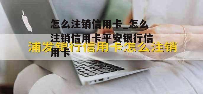 怎么注销信用卡_怎么注销信用卡平安银行信用卡