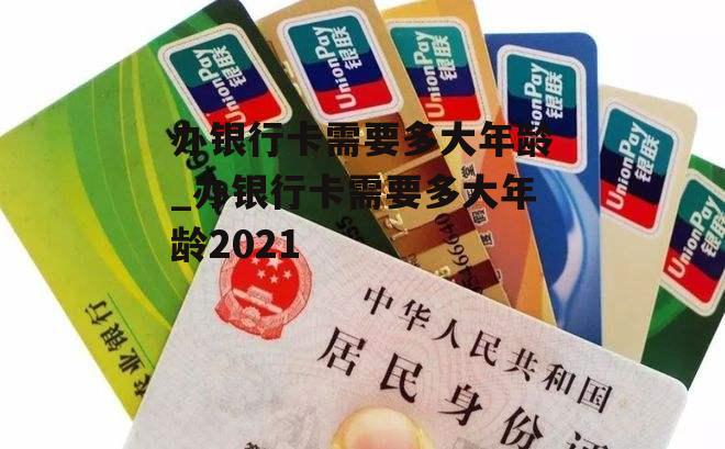 办银行卡需要多大年龄_办银行卡需要多大年龄2021