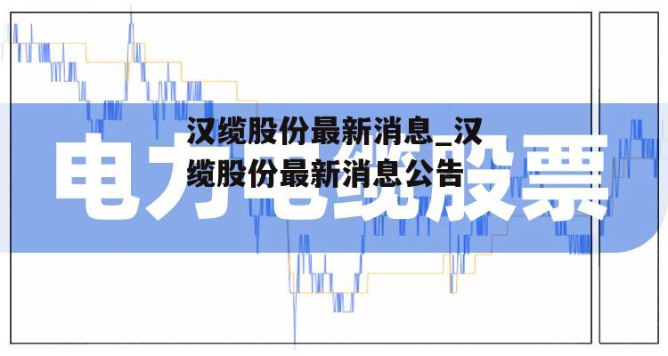 汉缆股份最新消息_汉缆股份最新消息公告