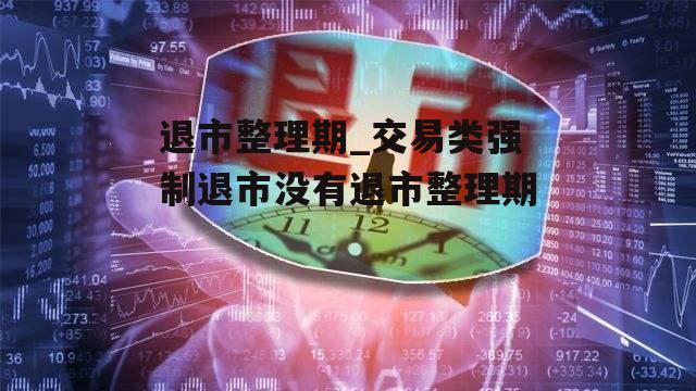 退市整理期_交易类强制退市没有退市整理期