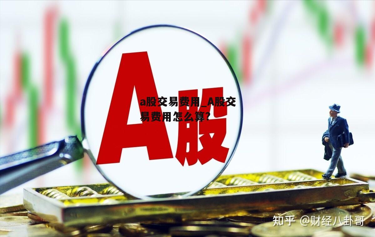 a股交易费用_A股交易费用怎么算?