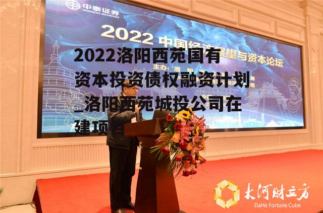 2022洛阳西苑国有资本投资债权融资计划_洛阳西苑城投公司在建项目