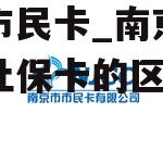 南京市民卡_南京市民卡和社保卡的区别