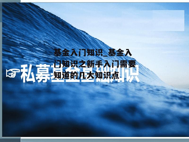 基金入门知识_基金入门知识之新手入门需要知道的几大知识点