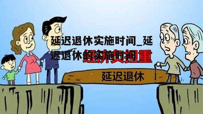 延迟退休实施时间_延迟退休的实施时间