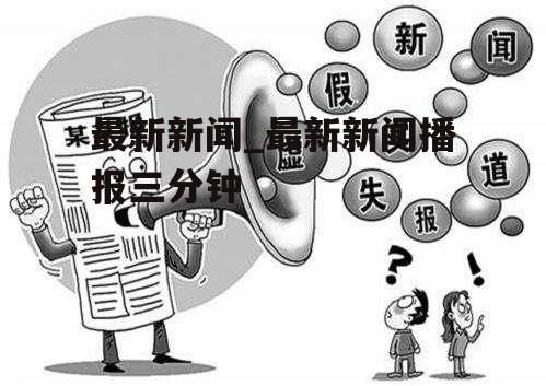 最新新闻_最新新闻播报三分钟