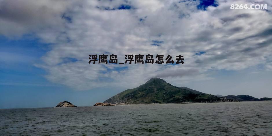 浮鹰岛_浮鹰岛怎么去