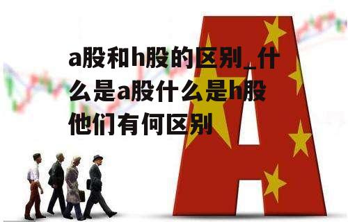 a股和h股的区别_什么是a股什么是h股 他们有何区别