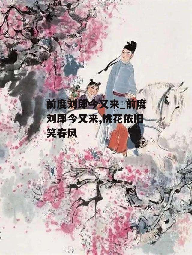 前度刘郎今又来_前度刘郎今又来,桃花依旧笑春风