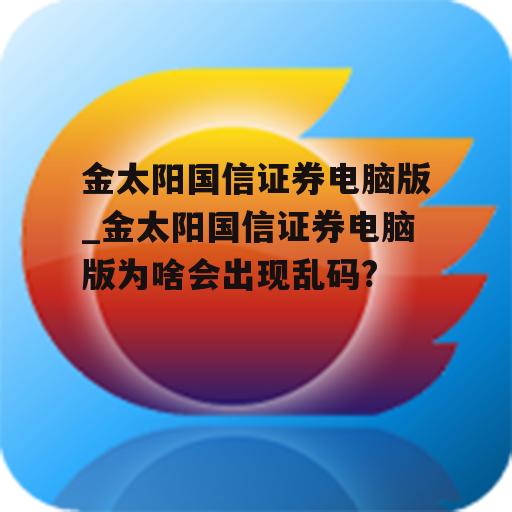 金太阳国信证券电脑版_金太阳国信证券电脑版为啥会出现乱码?