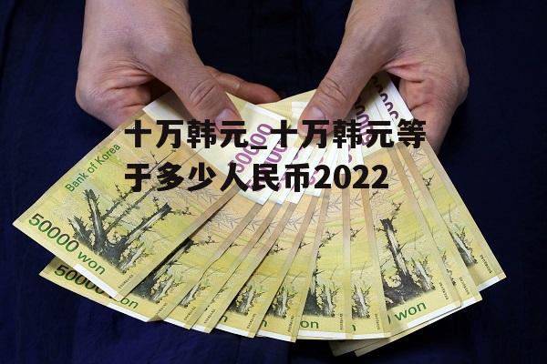 十万韩元_十万韩元等于多少人民币2022