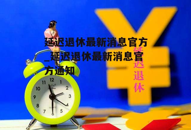 延迟退休最新消息官方_延迟退休最新消息官方通知