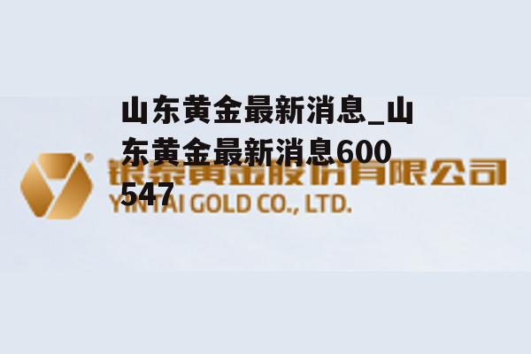 山东黄金最新消息_山东黄金最新消息600547