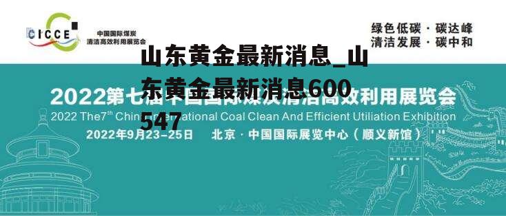 山东黄金最新消息_山东黄金最新消息600547