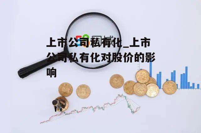 上市公司私有化_上市公司私有化对股价的影响