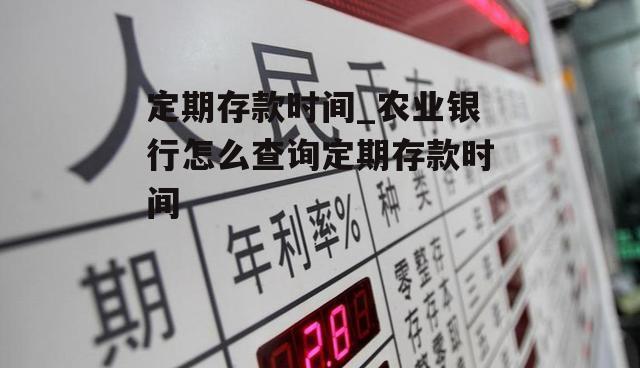 定期存款时间_农业银行怎么查询定期存款时间