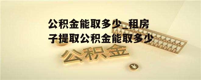 公积金能取多少_租房子提取公积金能取多少