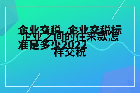 企业交税_企业交税标准是多少2022