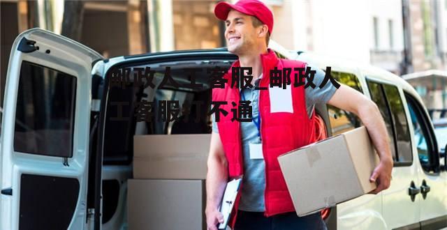 邮政人工客服_邮政人工客服打不通