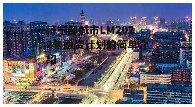 济宁邹城市LM2022年融资计划的简单介绍