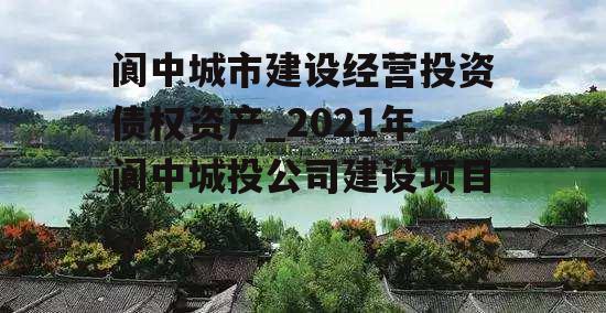 阆中城市建设经营投资债权资产_2021年阆中城投公司建设项目