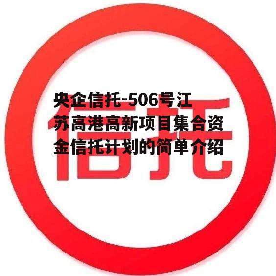 央企信托-506号江苏高港高新项目集合资金信托计划的简单介绍