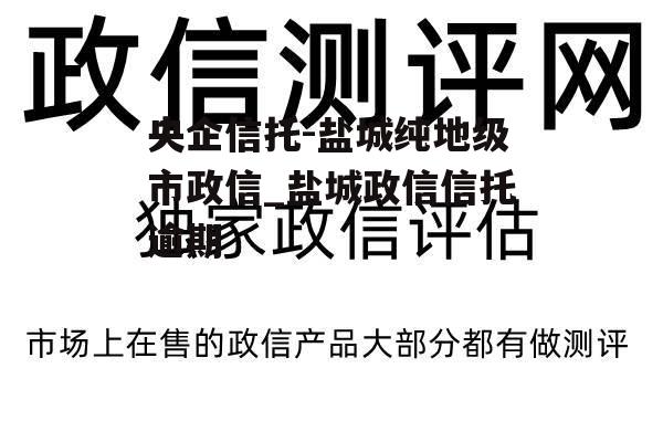 央企信托-盐城纯地级市政信_盐城政信信托逾期